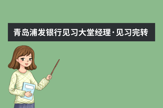 青岛浦发银行见习大堂经理·见习完转正机会大吗。我是大专生，来我们学校招聘，这个职位面试难度大吗 ·